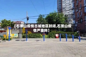 【石景山疫情古城地区封闭,石景山疫情严重吗】