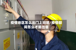 疫情地区怎么出门上班呢/疫情期间怎么才能出省