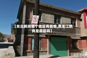 【东北鹤岗哪个地区有疫情,黑龙江鹤岗是疫区吗】