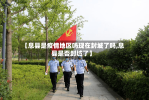 【息县是疫情地区吗现在封城了吗,息县是否封城了】