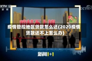 疫情管控地区贷款怎么还(2020疫情贷款还不上怎么办)