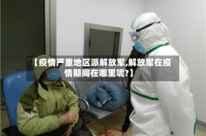 【疫情严重地区派解放军,解放军在疫情期间在哪里呢?】