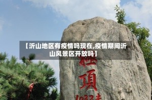 【沂山地区有疫情吗现在,疫情期间沂山风景区开放吗】