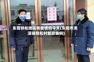 东莞铁松地区有疫情吗今天(东莞市清溪镇铁松村邮政编码)