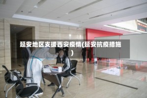 延安地区支援西安疫情(延安抗疫措施)