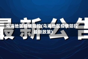 乌海地区疫情防控(乌海地区疫情防控最新政策)