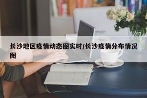 长沙地区疫情动态图实时/长沙疫情分布情况图