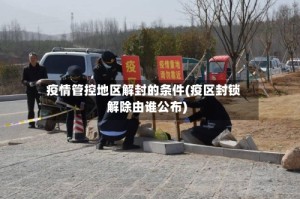 疫情管控地区解封的条件(疫区封锁解除由谁公布)