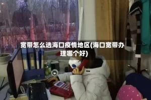 宽带怎么选海口疫情地区(海口宽带办理哪个好)