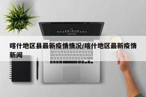 喀什地区县最新疫情情况/喀什地区最新疫情新闻
