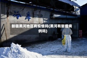 新疆黑河地区有疫情吗(黑河有新增病例吗)