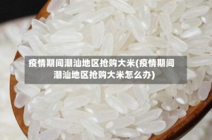 疫情期间潮汕地区抢购大米(疫情期间潮汕地区抢购大米怎么办)