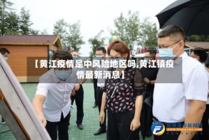【黄江疫情是中风险地区吗,黄江镇疫情最新消息】