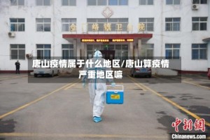 唐山疫情属于什么地区/唐山算疫情严重地区嘛