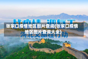 张家口疫情地区图片查询(张家口疫情地区图片查询大全)
