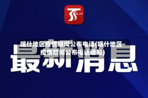 喀什地区疫情期间公布电话(喀什地区疫情期间公布电话通知)