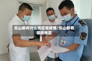 乐山都有什么地区呢疫情/乐山都有哪些地区