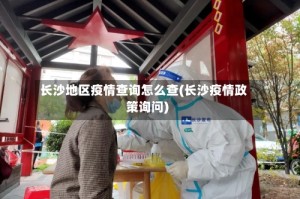 长沙地区疫情查询怎么查(长沙疫情政策询问)