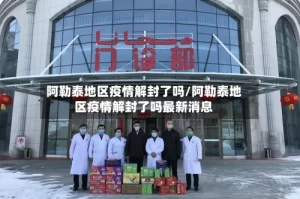 阿勒泰地区疫情解封了吗/阿勒泰地区疫情解封了吗最新消息
