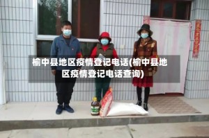 榆中县地区疫情登记电话(榆中县地区疫情登记电话查询)