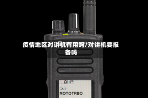 疫情地区对讲机有用吗/对讲机要报备吗