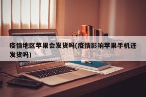 疫情地区苹果会发货吗(疫情影响苹果手机还发货吗)