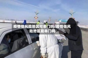 疫情低风险地区可串门吗/疫情低风险地区能串门吗