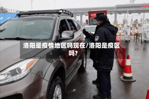 洛阳是疫情地区吗现在/洛阳是疫区吗?