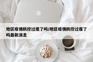 地区疫情防控过度了吗/地区疫情防控过度了吗最新消息