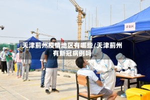 天津蓟州疫情地区有哪些/天津蓟州有新冠病例吗