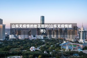 山东无疫情的地区图片(山东无疫情城市)
