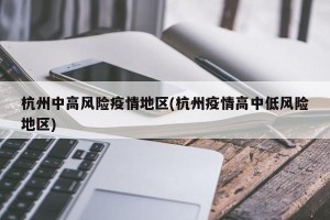杭州中高风险疫情地区(杭州疫情高中低风险地区)