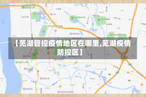 【芜湖管控疫情地区在哪里,芜湖疫情防控区】