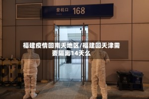 福建疫情回南天地区/福建回天津需要隔离14天么