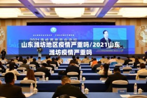 山东潍坊地区疫情严重吗/2021山东潍坊疫情严重吗