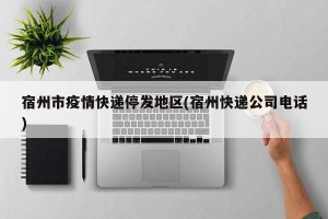 宿州市疫情快递停发地区(宿州快递公司电话)