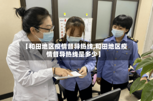 【和田地区疫情督导热线,和田地区疫情督导热线是多少】