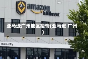 亚马逊广州地区疫情(亚马逊 广州)
