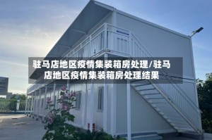 驻马店地区疫情集装箱房处理/驻马店地区疫情集装箱房处理结果