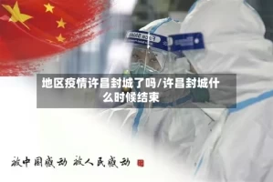 地区疫情许昌封城了吗/许昌封城什么时候结束