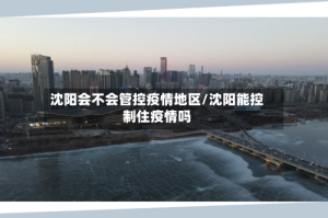 沈阳会不会管控疫情地区/沈阳能控制住疫情吗