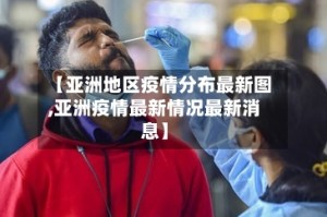 【亚洲地区疫情分布最新图,亚洲疫情最新情况最新消息】
