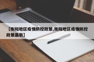 【衡阳地区疫情防控政策,衡阳地区疫情防控政策最新】