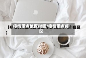 疫情重点地区指哪/疫情重点疫区