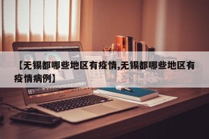 【无锡都哪些地区有疫情,无锡都哪些地区有疫情病例】