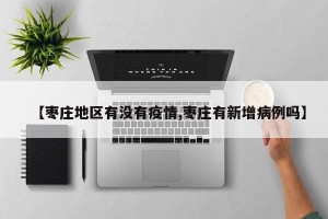 【枣庄地区有没有疫情,枣庄有新增病例吗】