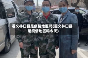 遵义林口县是疫情地区吗(遵义林口县是疫情地区吗今天)