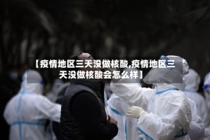 【疫情地区三天没做核酸,疫情地区三天没做核酸会怎么样】