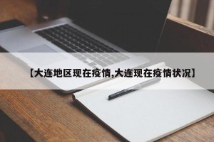 【大连地区现在疫情,大连现在疫情状况】