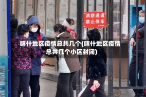 喀什地区疫情总共几个(喀什地区疫情总共几个小区封闭)